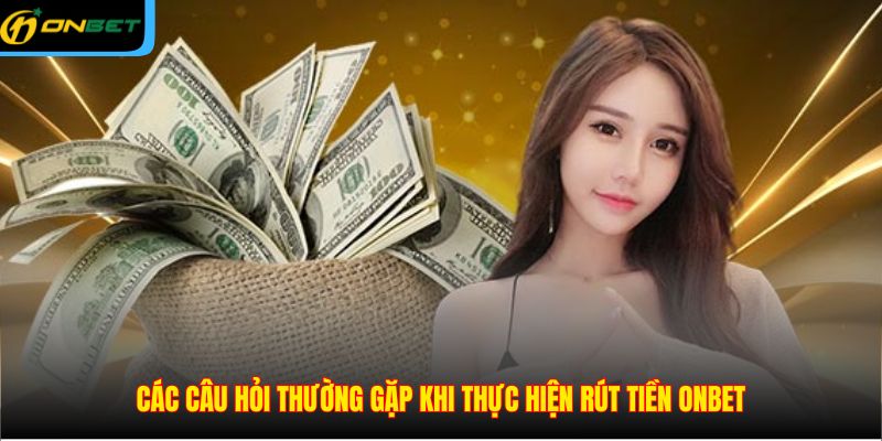 Các câu hỏi thường gặp khi thực hiện rút tiền ONBET