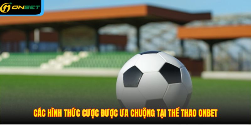 Các hình thức cược được ưa chuộng tại thể thao ONBET