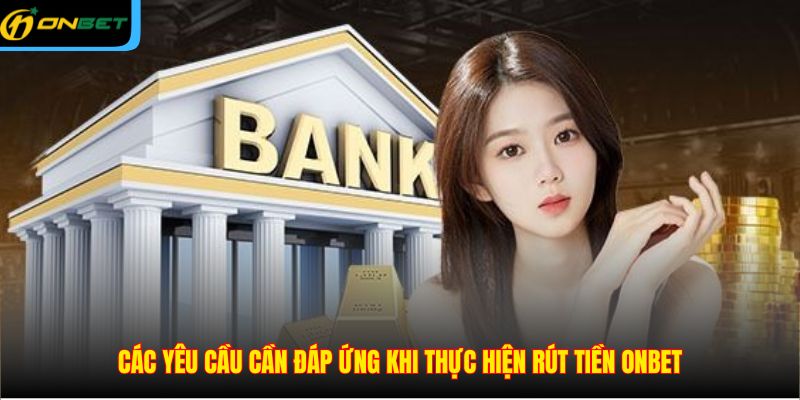 Các yêu cầu cần đáp ứng khi thực hiện rút tiền ONBET