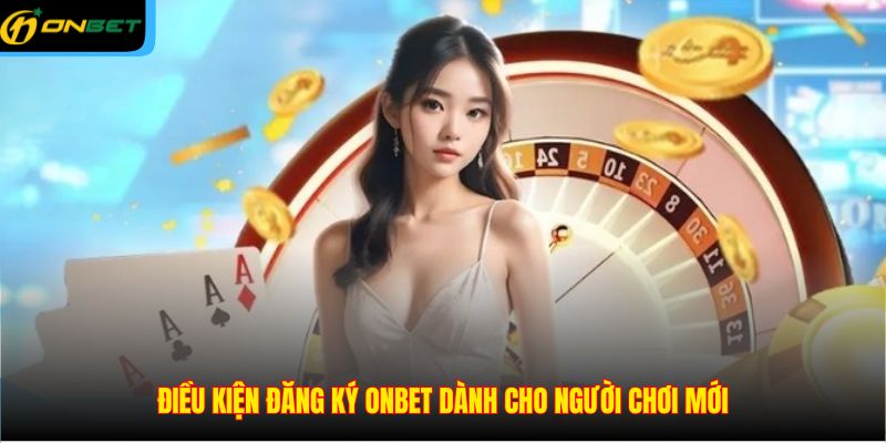 Điều kiện đăng ký ONBET dành cho người chơi mới