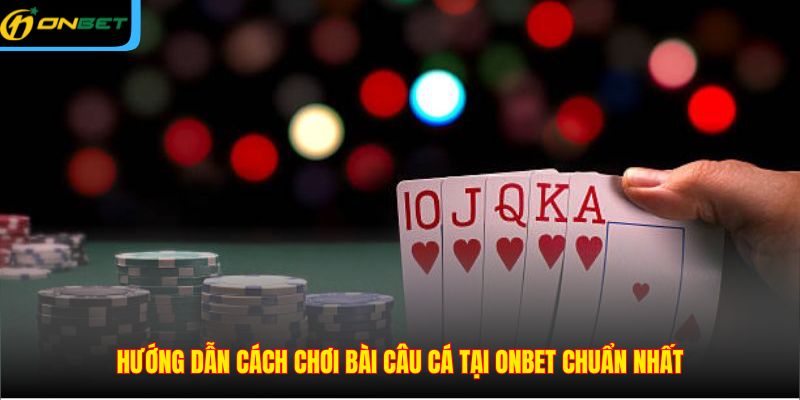 Hướng dẫn cách chơi bài câu cá tại ONBET chuẩn nhất
