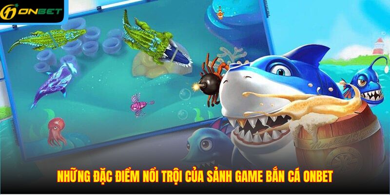 Những đặc điểm nổi trội của sảnh game bắn cá ONBET