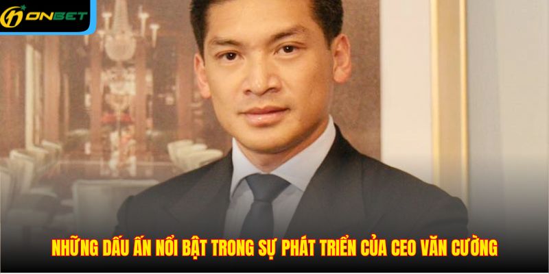 Những dấu ấn nổi bật trong sự phát triển của CEO Văn Cường