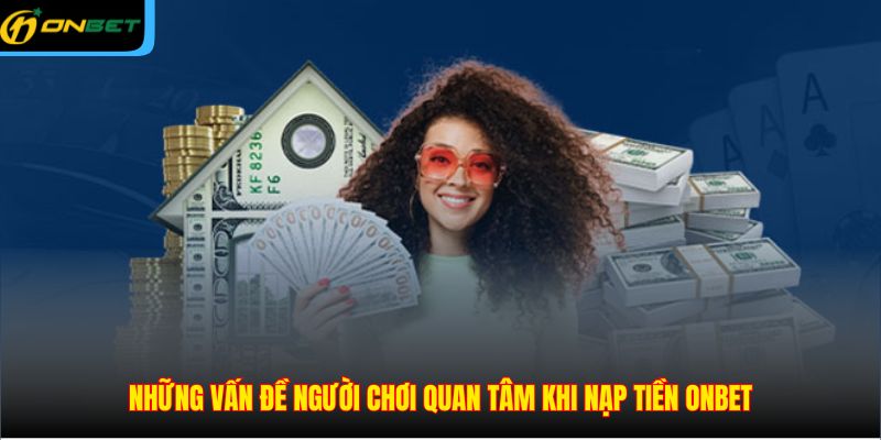 Những vấn đề người chơi quan tâm khi nạp tiền ONBET