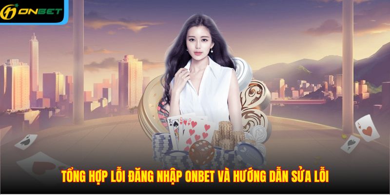 Tổng hợp lỗi đăng nhập ONBET và hướng dẫn sửa lỗi